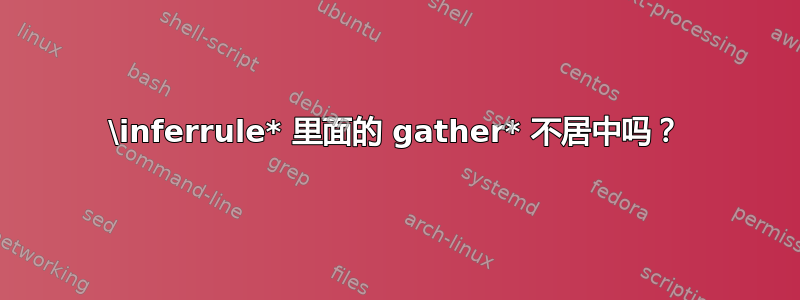 \inferrule* 里面的 gather* 不居中吗？