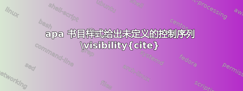 apa 书目样式给出未定义的控制序列 \visibility{cite}