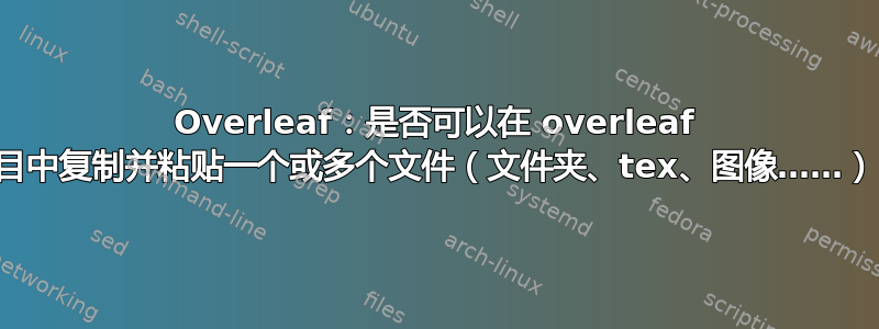 Overleaf：是否可以在 overleaf 项目中复制并粘贴一个或多个文件（文件夹、tex、图像……）？