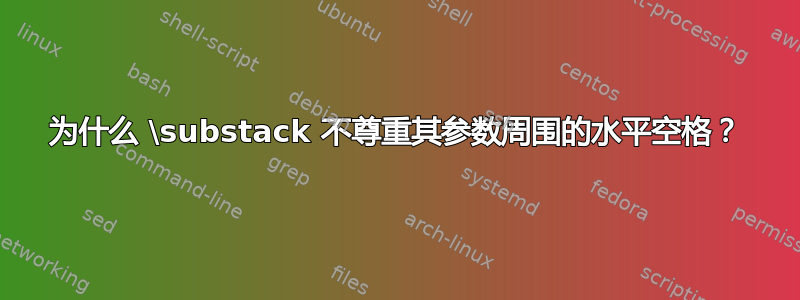 为什么 \substack 不尊重其参数周围的水平空格？