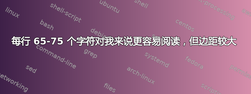 每行 65-75 个字符对我来说更容易阅读，但边距较大