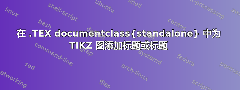 在 .TEX documentclass{standalone} 中为 TIKZ 图添加标题或标题