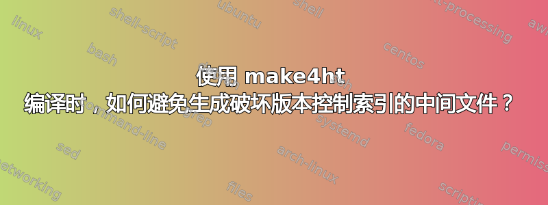 使用 make4ht 编译时，如何避免生成破坏版本控制索引的中间文件？