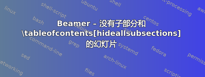 Beamer – 没有子部分和 \tableofcontents[hideallsubsections] 的幻灯片