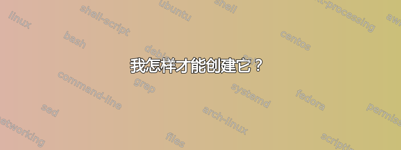 我怎样才能创建它？