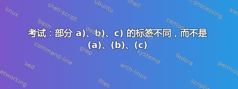 考试：部分 a)、b)、c) 的标签不同，而不是 (a)、(b)、(c)