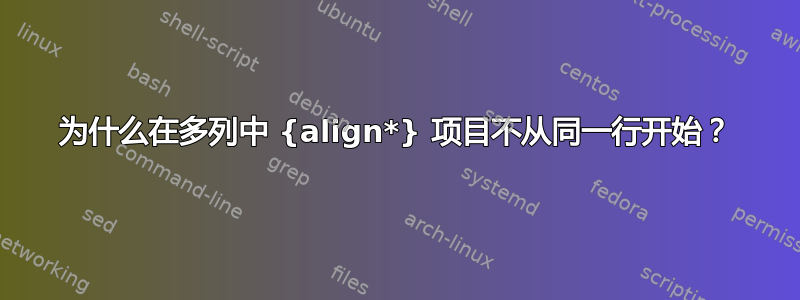 为什么在多列中 {align*} 项目不从同一行开始？