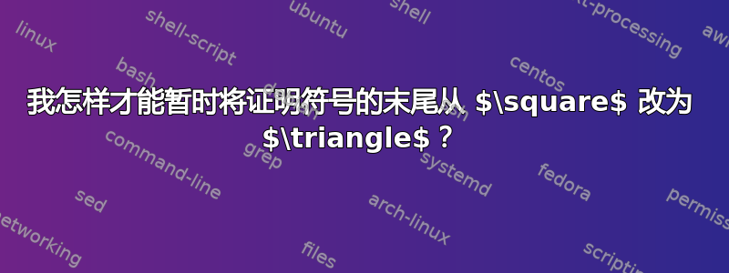 我怎样才能暂时将证明符号的末尾从 $\square$ 改为 $\triangle$？