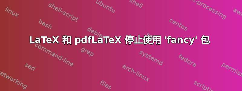 LaTeX 和 pdfLaTeX 停止使用 'fancy' 包