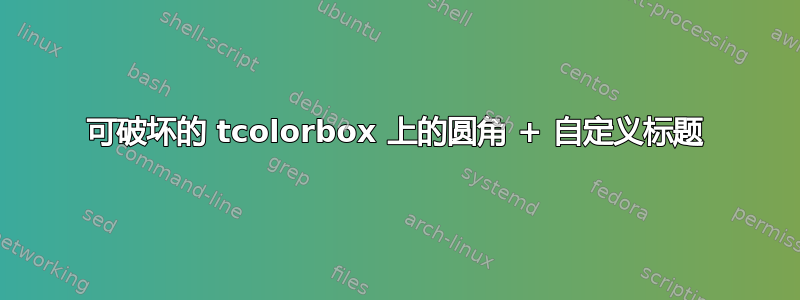 可破坏的 tcolorbox 上的圆角 + 自定义标题