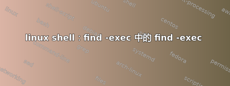 linux shell：find -exec 中的 find -exec