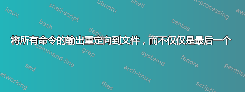 将所有命令的输出重定向到文件，而不仅仅是最后一个