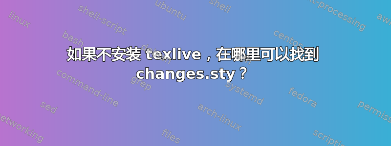 如果不安装 texlive，在哪里可以找到 changes.sty？