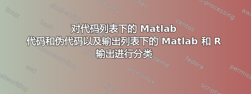 对代码列表下的 Matlab 代码和伪代码以及输出列表下的 Matlab 和 R 输出进行分类