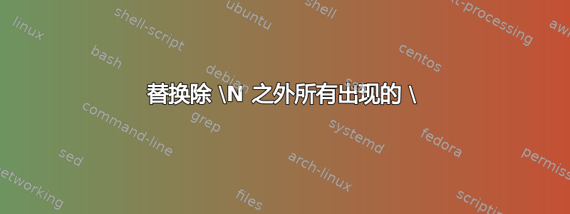 替换除 \N 之外所有出现的 \