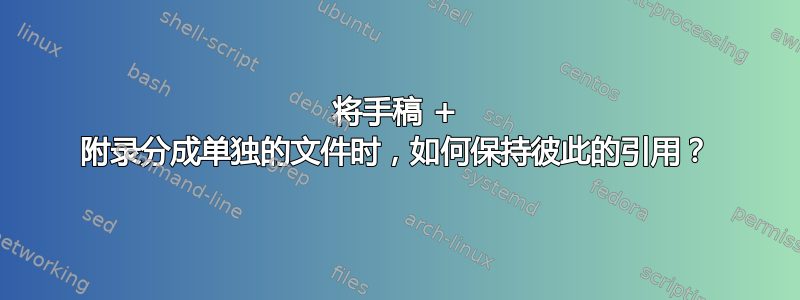 将手稿 + 附录分成单独的文件时，如何保持彼此的引用？