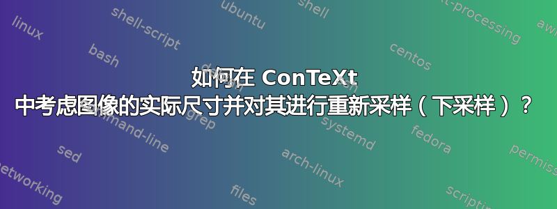 如何在 ConTeXt 中考虑图像的实际尺寸并对其进行重新采样（下采样）？