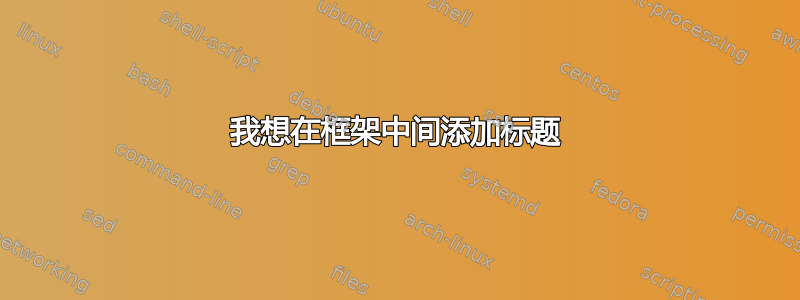 我想在框架中间添加标题