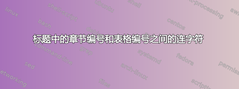 标题中的章节编号和表格编号之间的连字符