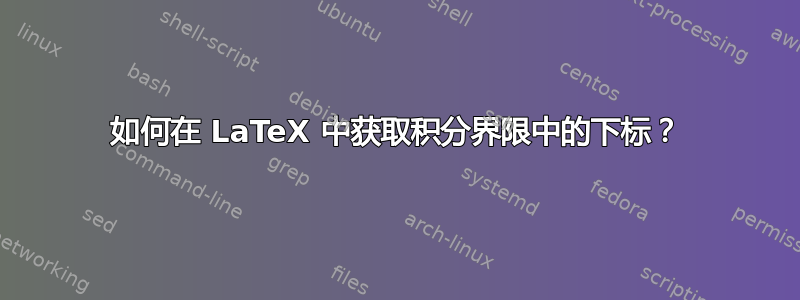 如何在 LaTeX 中获取积分界限中的下标？