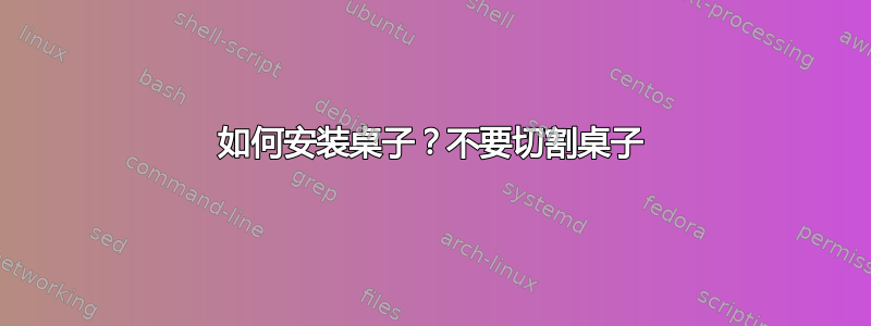 如何安装桌子？不要切割桌子