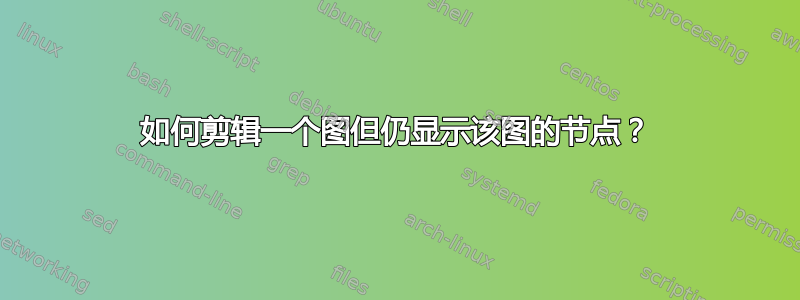 如何剪辑一个图但仍显示该图的节点？