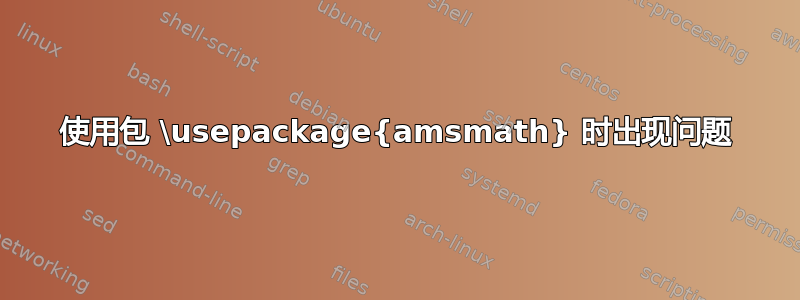 使用包 \usepackage{amsmath} 时出现问题