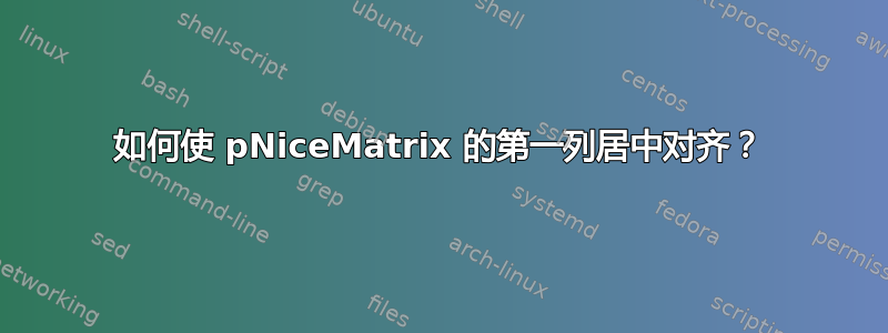 如何使 pNiceMatrix 的第一列居中对齐？