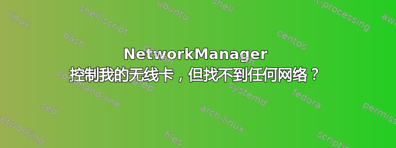 NetworkManager 控制我的无线卡，但找不到任何网络？