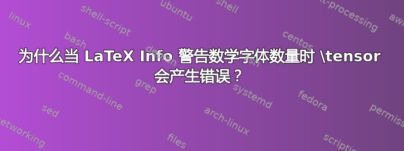 为什么当 LaTeX Info 警告数学字体数量时 \tensor 会产生错误？