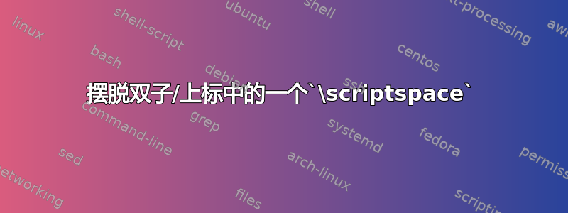 摆脱双子/上标中的一个`\scriptspace`