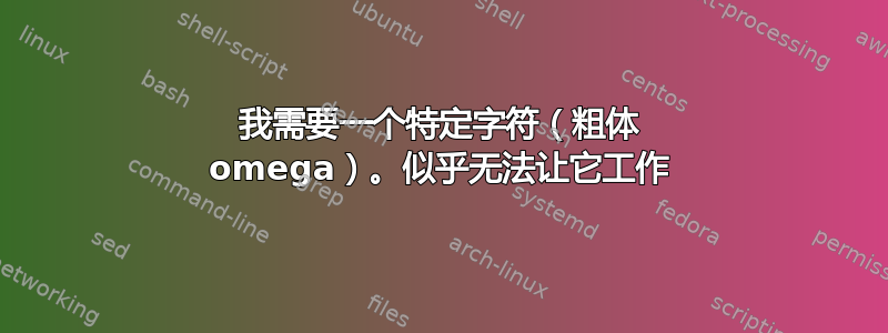 我需要一个特定字符（粗体 omega）。似乎无法让它工作