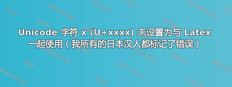 Unicode 字符 x (U+xxxx) 未设置为与 Latex 一起使用（我所有的日本汉人都标记了错误）