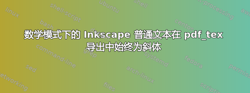 数学模式下的 Inkscape 普通文本在 pdf_tex 导出中始终为斜体