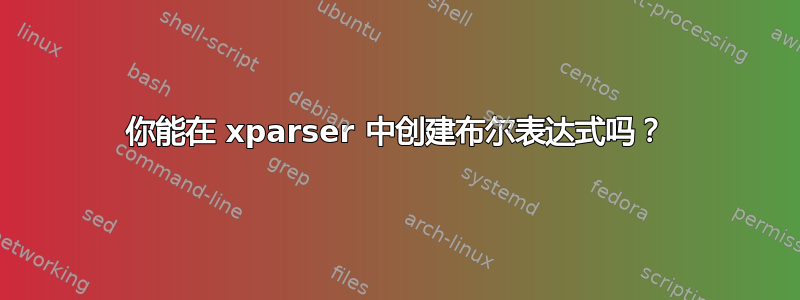 你能在 xparser 中创建布尔表达式吗？