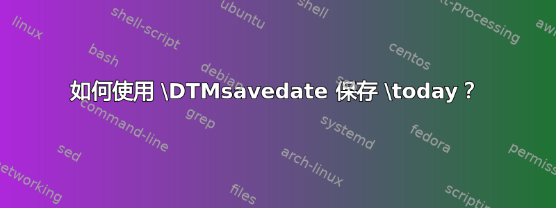 如何使用 \DTMsavedate 保存 \today？