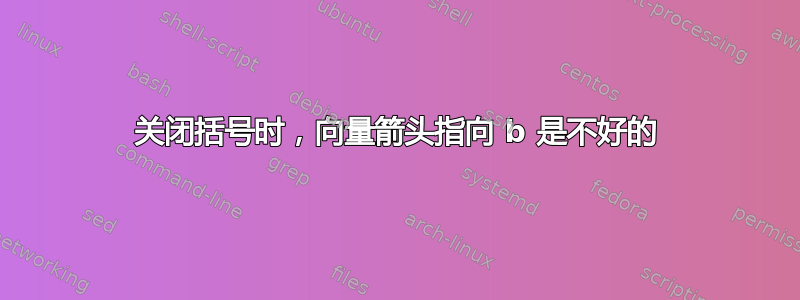 关闭括号时，向量箭头指向 b 是不好的