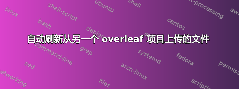 自动刷新从另一个 overleaf 项目上传的文件