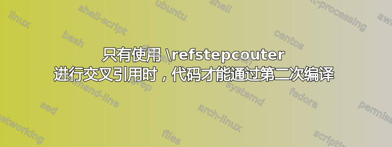 只有使用 \refstepcouter 进行交叉引用时，代码才能通过第二次编译