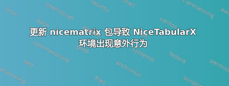 更新 nicematrix 包导致 NiceTabularX 环境出现意外行为