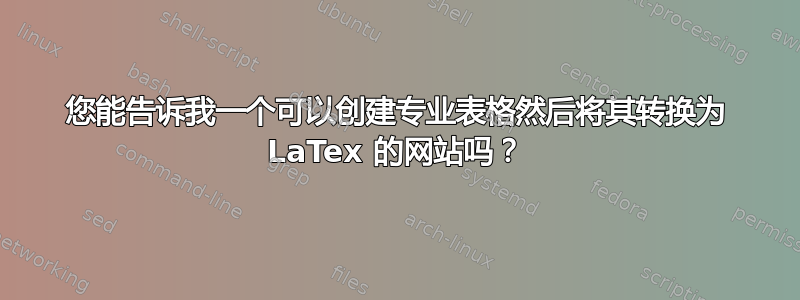 您能告诉我一个可以创建专业表格然后将其转换为 LaTex 的网站吗？