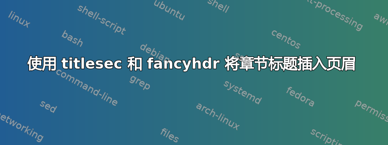 使用 titlesec 和 fancyhdr 将章节标题插入页眉