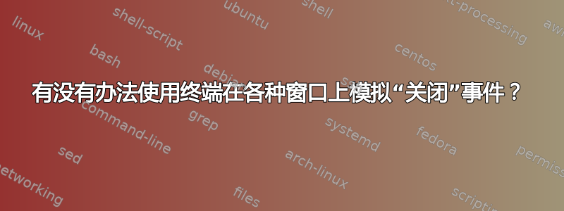 有没有办法使用终端在各种窗口上模拟“关闭”事件？