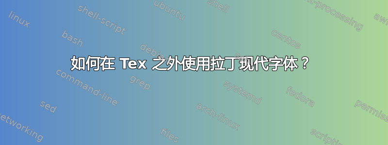 如何在 Tex 之外使用拉丁现代字体？