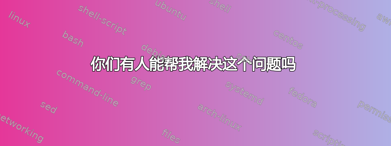 你们有人能帮我解决这个问题吗