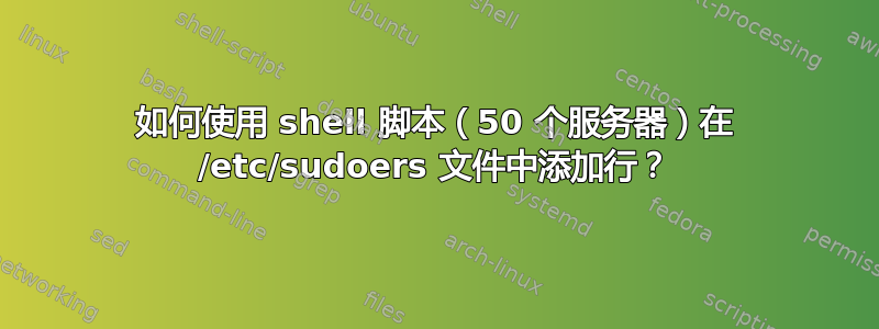 如何使用 shell 脚本（50 个服务器）在 /etc/sudoers 文件中添加行？