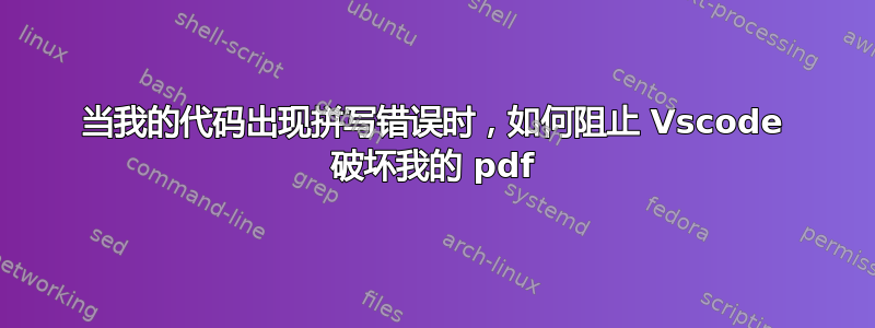 当我的代码出现拼写错误时，如何阻止 Vscode 破坏我的 pdf