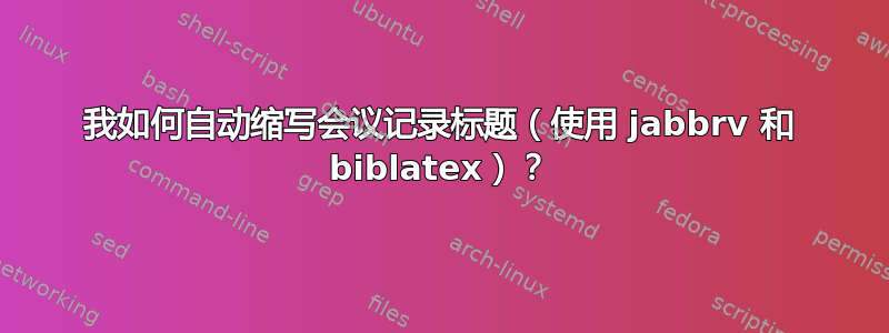 我如何自动缩写会议记录标题（使用 jabbrv 和 biblatex）？