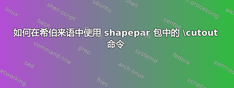 如何在希伯来语中使用 shapepar 包中的 \cutout 命令