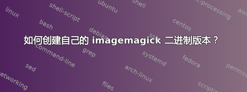 如何创建自己的 imagemagick 二进制版本？